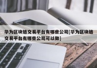 华为区块链交易平台有哪些公司[华为区块链交易平台有哪些公司可以做]