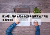 区块链认可的公司名单[区块链认可的公司名单有哪些]