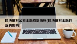 区块链对公司金融有影响吗[区块链对金融行业的影响]