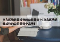 京东区块链最成熟的公司是哪个[京东区块链最成熟的公司是哪个品牌]