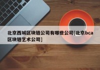 北京西城区块链公司有哪些公司[北京bca区块链艺术公司]