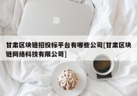 甘肃区块链招投标平台有哪些公司[甘肃区块链网络科技有限公司]