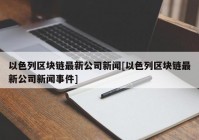 以色列区块链最新公司新闻[以色列区块链最新公司新闻事件]