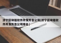 济宁区块链软件开发外包公司[济宁区块链软件开发外包公司排名]