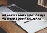 区块链公司需要准备什么资质呢工作人员[区块链公司需要准备什么资质呢工作人员]