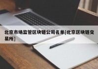 北京市场监管区块链公司名单[北京区块链交易所]