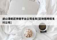 进口港航区块链平台公司名称[区块链跨境支付公司]