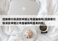 招商银行投资区块链公司是骗局吗[招商银行投资区块链公司是骗局吗是真的吗]