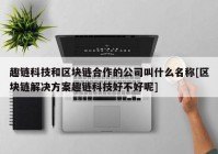 趣链科技和区块链合作的公司叫什么名称[区块链解决方案趣链科技好不好呢]