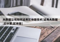 大数据公司如何运用区块链技术[运用大数据,云计算,区块链]