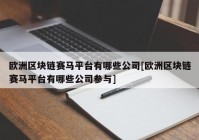 欧洲区块链赛马平台有哪些公司[欧洲区块链赛马平台有哪些公司参与]