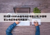 排名前100的中国专利区块链公司[中国哪家公司区块链专利最多?]