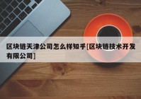 区块链天津公司怎么样知乎[区块链技术开发有限公司]