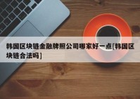 韩国区块链金融牌照公司哪家好一点[韩国区块链合法吗]