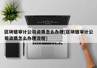 区块链审计公司资质怎么办理[区块链审计公司资质怎么办理流程]