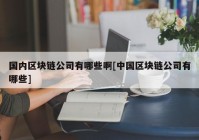 国内区块链公司有哪些啊[中国区块链公司有哪些]