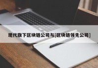 现代旗下区块链公司与[区块链领先公司]