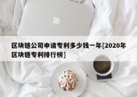 区块链公司申请专利多少钱一年[2020年区块链专利排行榜]